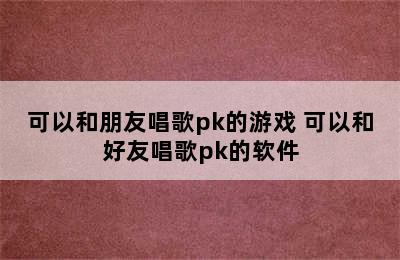 可以和朋友唱歌pk的游戏 可以和好友唱歌pk的软件